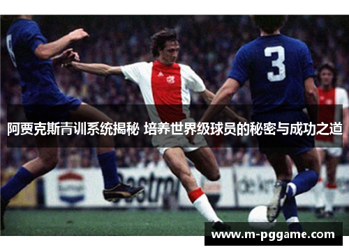 阿贾克斯青训系统揭秘 培养世界级球员的秘密与成功之道