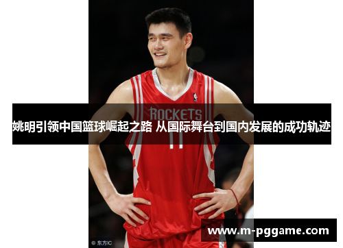 姚明引领中国篮球崛起之路 从国际舞台到国内发展的成功轨迹