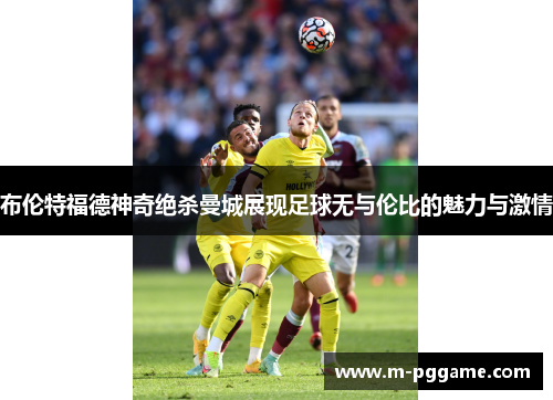 布伦特福德神奇绝杀曼城展现足球无与伦比的魅力与激情