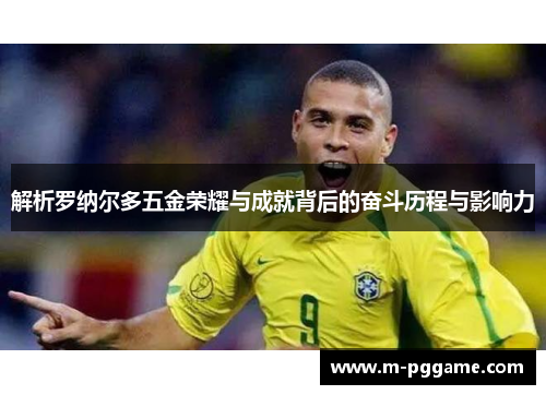 解析罗纳尔多五金荣耀与成就背后的奋斗历程与影响力