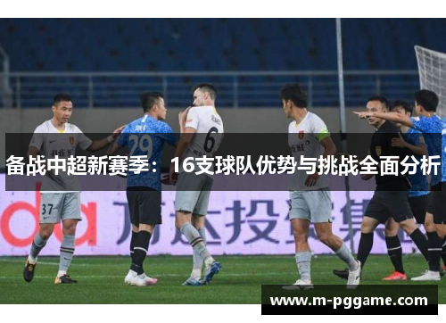 备战中超新赛季：16支球队优势与挑战全面分析