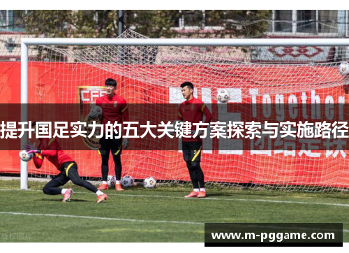 提升国足实力的五大关键方案探索与实施路径