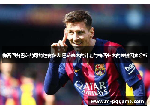 梅西回归巴萨的可能性有多大 巴萨未来的计划与梅西归来的关键因素分析