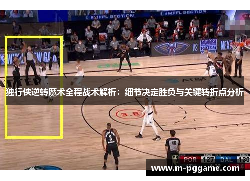 独行侠逆转魔术全程战术解析：细节决定胜负与关键转折点分析