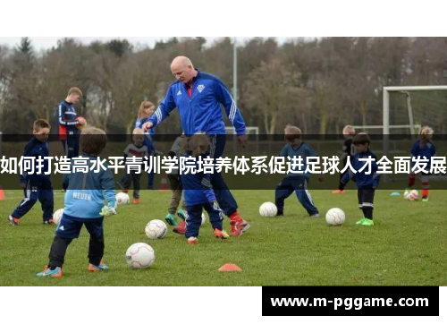 如何打造高水平青训学院培养体系促进足球人才全面发展