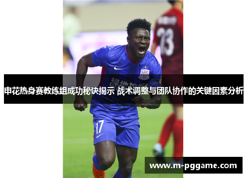 申花热身赛教练组成功秘诀揭示 战术调整与团队协作的关键因素分析