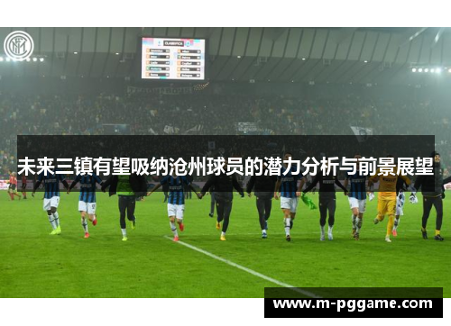 未来三镇有望吸纳沧州球员的潜力分析与前景展望