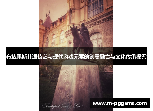布达佩斯非遗技艺与现代游戏元素的创意融合与文化传承探索