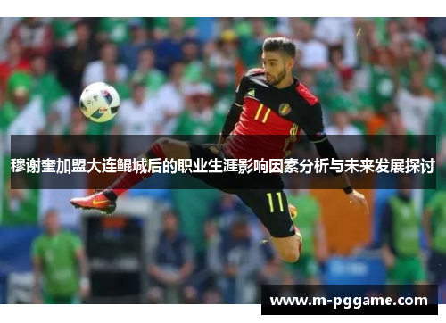 穆谢奎加盟大连鲲城后的职业生涯影响因素分析与未来发展探讨