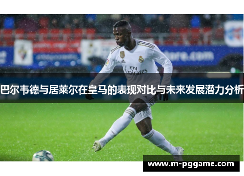 巴尔韦德与居莱尔在皇马的表现对比与未来发展潜力分析