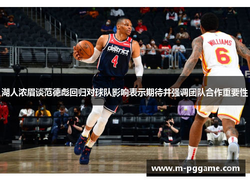 湖人浓眉谈范德彪回归对球队影响表示期待并强调团队合作重要性