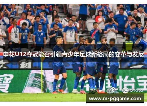 申花U12夺冠能否引领青少年足球新格局的变革与发展