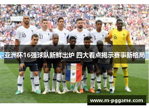 亚洲杯16强球队新鲜出炉 四大看点揭示赛事新格局