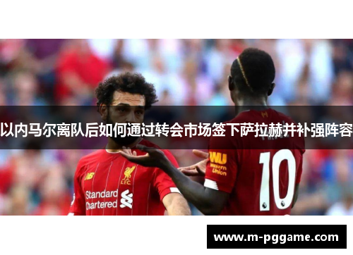 以内马尔离队后如何通过转会市场签下萨拉赫并补强阵容
