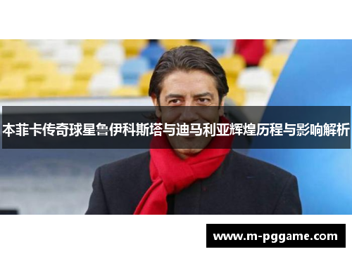 本菲卡传奇球星鲁伊科斯塔与迪马利亚辉煌历程与影响解析