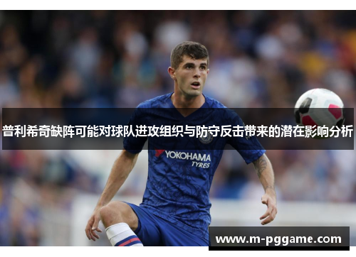 普利希奇缺阵可能对球队进攻组织与防守反击带来的潜在影响分析