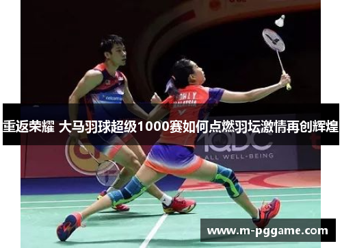 重返荣耀 大马羽球超级1000赛如何点燃羽坛激情再创辉煌