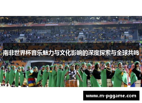南非世界杯音乐魅力与文化影响的深度探索与全球共鸣