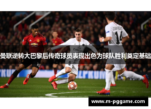 曼联逆转大巴黎后传奇球员表现出色为球队胜利奠定基础