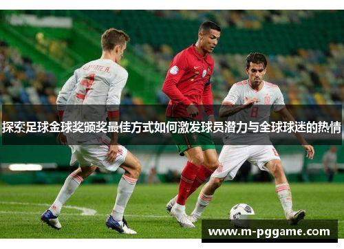 探索足球金球奖颁奖最佳方式如何激发球员潜力与全球球迷的热情