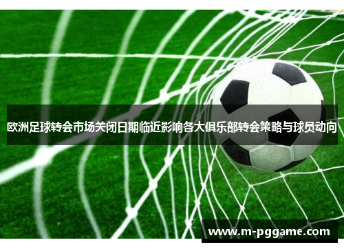 欧洲足球转会市场关闭日期临近影响各大俱乐部转会策略与球员动向