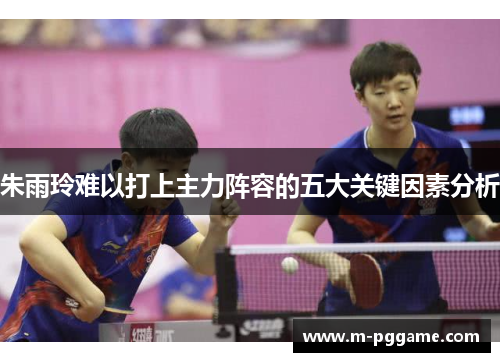 朱雨玲难以打上主力阵容的五大关键因素分析