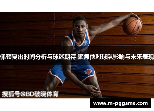 佩顿复出时间分析与球迷期待 聚焦他对球队影响与未来表现