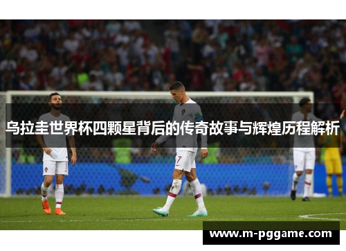 乌拉圭世界杯四颗星背后的传奇故事与辉煌历程解析