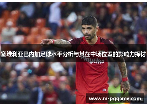 塞维利亚巴内加足球水平分析与其在中场位置的影响力探讨