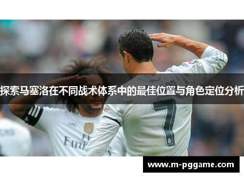 探索马塞洛在不同战术体系中的最佳位置与角色定位分析