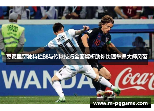 莫德里奇独特控球与传球技巧全面解析助你快速掌握大师风范