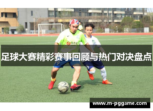 足球大赛精彩赛事回顾与热门对决盘点