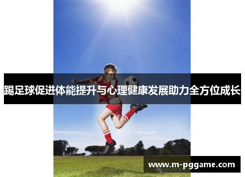 踢足球促进体能提升与心理健康发展助力全方位成长