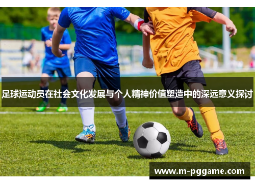 足球运动员在社会文化发展与个人精神价值塑造中的深远意义探讨