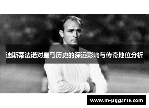 迪斯蒂法诺对皇马历史的深远影响与传奇地位分析