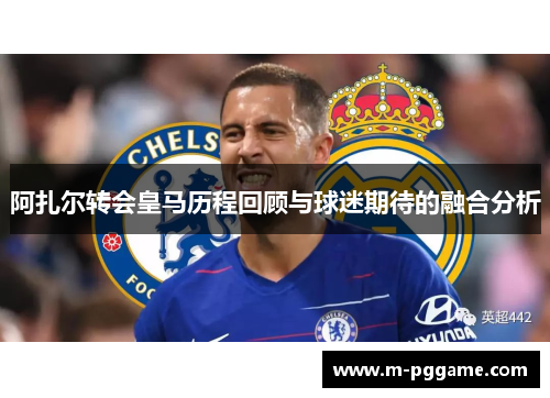 阿扎尔转会皇马历程回顾与球迷期待的融合分析