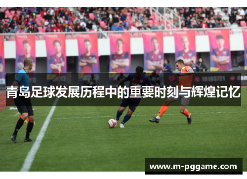 青岛足球发展历程中的重要时刻与辉煌记忆