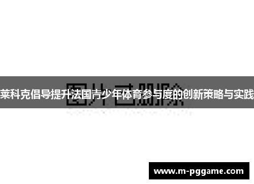 莱科克倡导提升法国青少年体育参与度的创新策略与实践