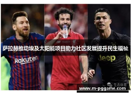 萨拉赫推动埃及太阳能项目助力社区发展提升民生福祉