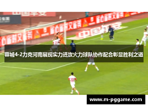 蓉城4-2力克河南展现实力进攻火力球队协作配合彰显胜利之道